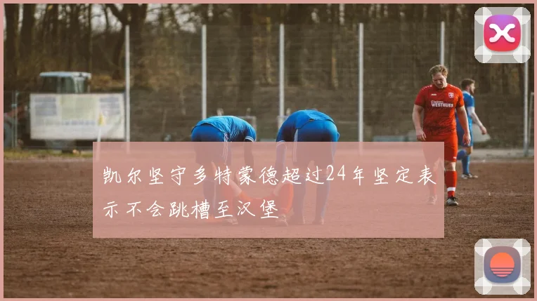 凯尔坚守多特蒙德超过24年坚定表示不会跳槽至汉堡
