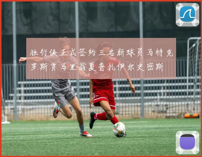 独行侠正式签约三名新球员马特克罗斯贾马里翁夏普扎伊尔史密斯