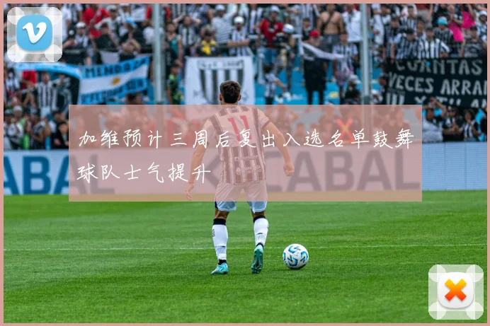 加维预计三周后复出入选名单鼓舞球队士气提升