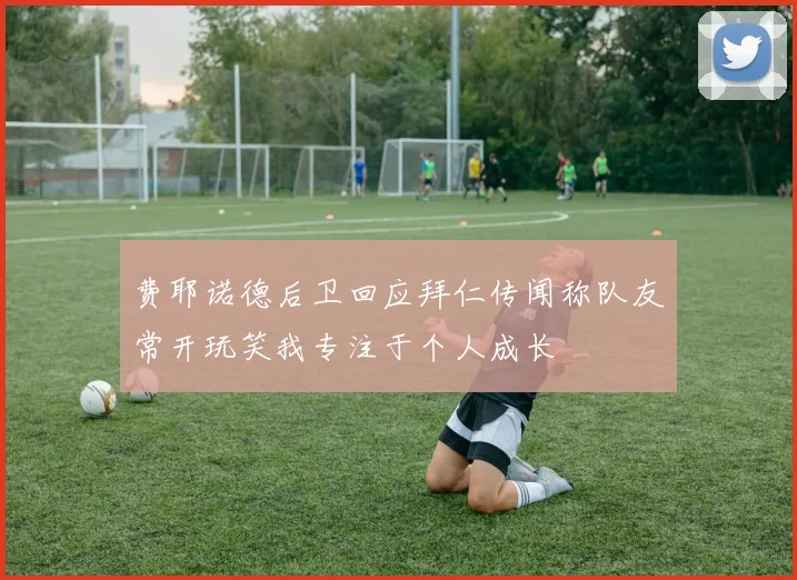 费耶诺德后卫回应拜仁传闻称队友常开玩笑我专注于个人成长