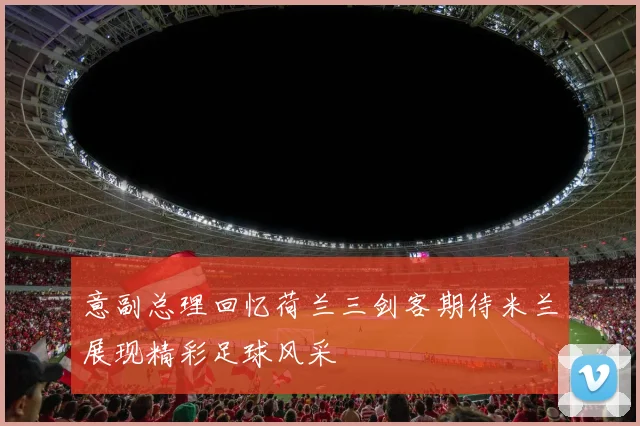 意副总理回忆荷兰三剑客期待米兰展现精彩足球风采