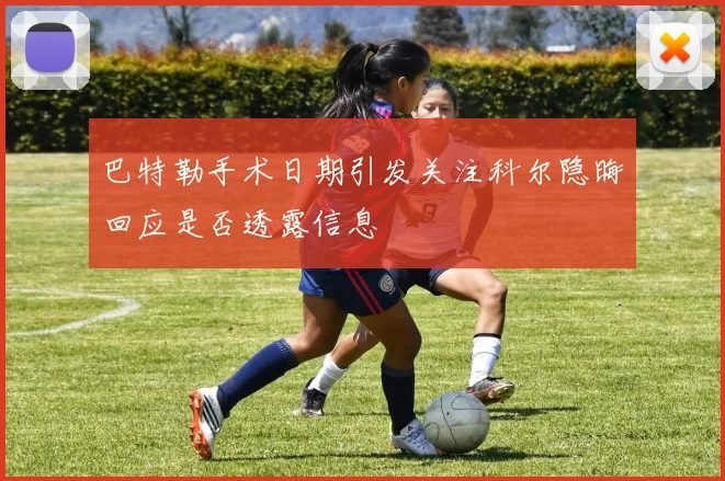 巴特勒手术日期引发关注科尔隐晦回应是否透露信息