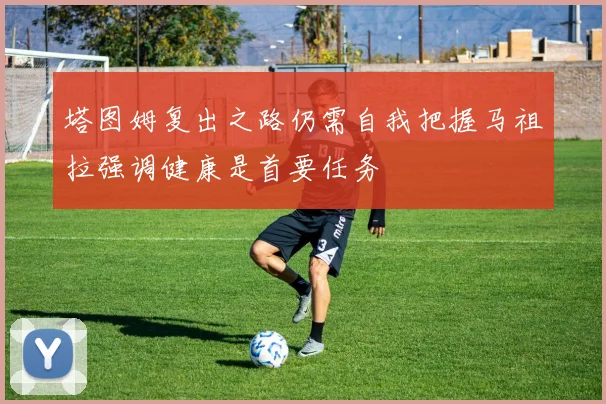 塔图姆复出之路仍需自我把握马祖拉强调健康是首要任务