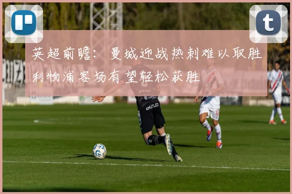 英超前瞻：曼城迎战热刺难以取胜利物浦客场有望轻松获胜