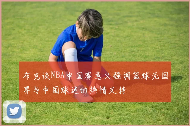 布克谈NBA中国赛意义强调篮球无国界与中国球迷的热情支持