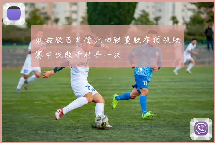 利兹联百年德比回顾曼联在顶级联赛中仅败于对手一次