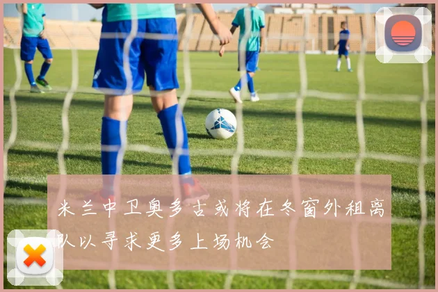 米兰中卫奥多古或将在冬窗外租离队以寻求更多上场机会