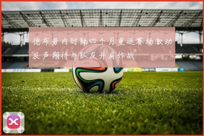 德布劳内时隔四个月重返赛场激动发声期待与队友并肩作战