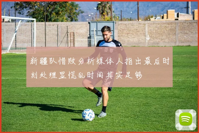 新疆队惜败分析媒体人指出最后时刻处理显慌乱时间其实足够