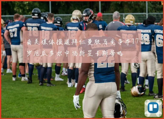 南美媒体报道拜仁曼联马竞争夺17岁厄瓜多尔中场新星卡斯蒂略