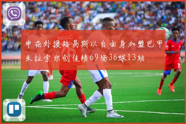 申花外援路易斯以自由身加盟巴甲米拉索尔创佳绩69场36球13助