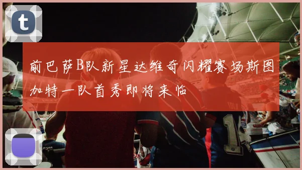 前巴萨B队新星达维奇闪耀赛场斯图加特一队首秀即将来临