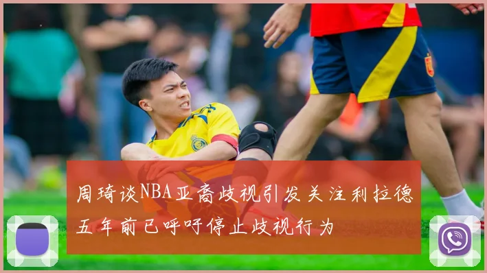 周琦谈NBA亚裔歧视引发关注利拉德五年前已呼吁停止歧视行为