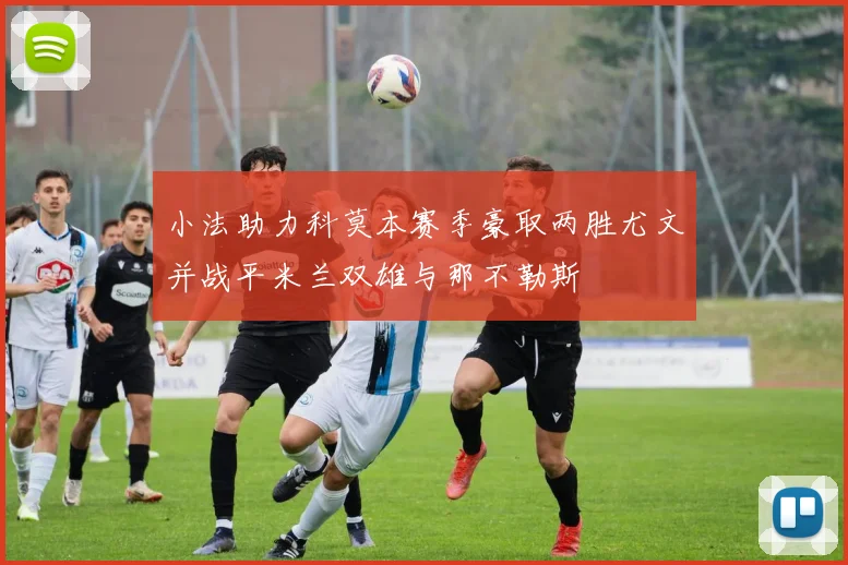 小法助力科莫本赛季豪取两胜尤文并战平米兰双雄与那不勒斯