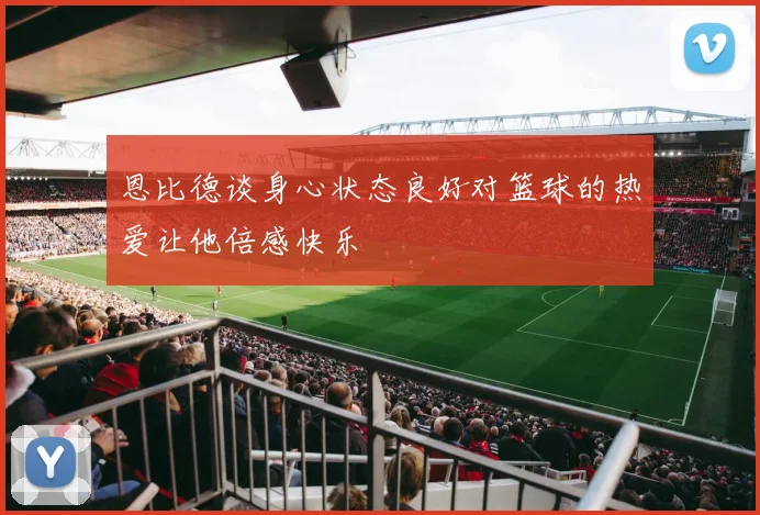 恩比德谈身心状态良好对篮球的热爱让他倍感快乐