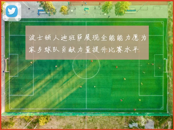 波士顿人迪班萨展现全能能力愿为家乡球队贡献力量提升比赛水平