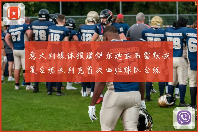 意大利媒体报道伊尔迪兹布雷默恢复合练米利克首次回归球队合练