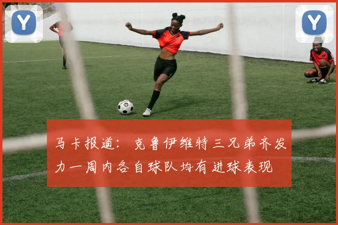 马卡报道：克鲁伊维特三兄弟齐发力一周内各自球队均有进球表现