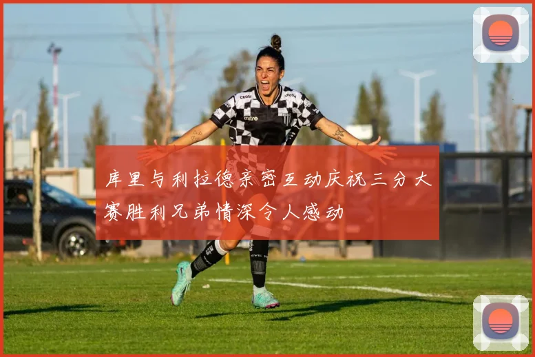 库里与利拉德亲密互动庆祝三分大赛胜利兄弟情深令人感动