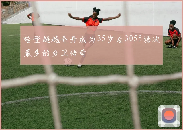 哈登超越乔丹成为35岁后3055场次最多的分卫传奇