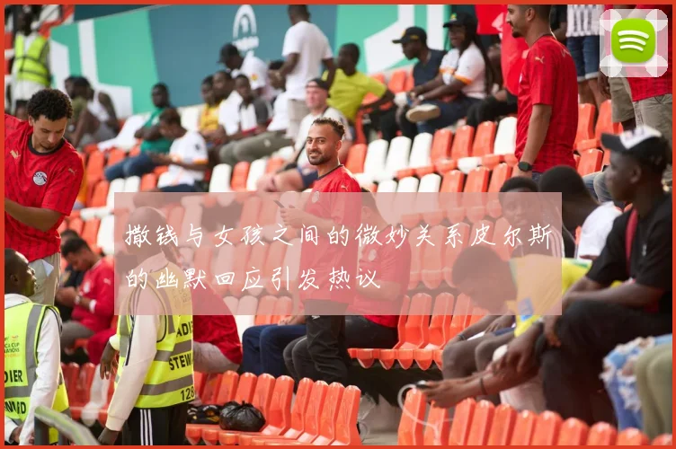 撒钱与女孩之间的微妙关系皮尔斯的幽默回应引发热议