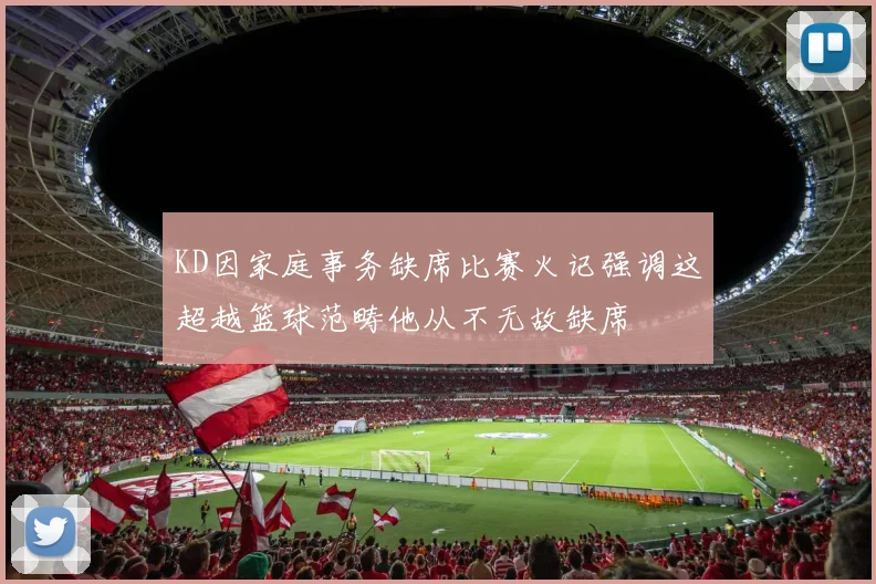 KD因家庭事务缺席比赛火记强调这超越篮球范畴他从不无故缺席