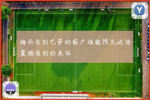 梅西告别巴萨的前夕谁能预见这场震撼离别的来临