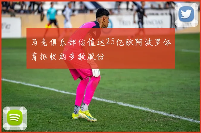马竞俱乐部估值达25亿欧阿波罗体育拟收购多数股份