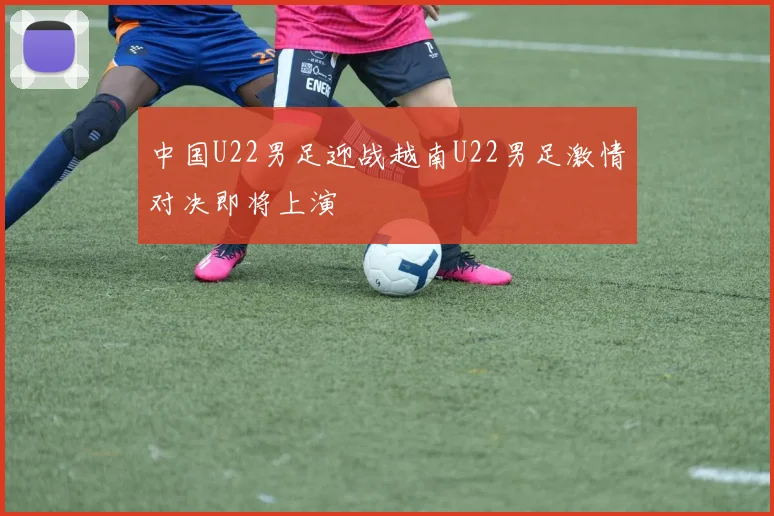 中国U22男足迎战越南U22男足激情对决即将上演
