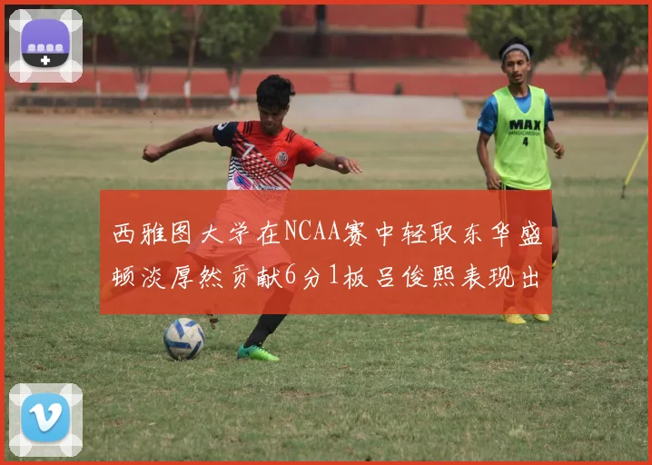 西雅图大学在NCAA赛中轻取东华盛顿淡厚然贡献6分1板吕俊熙表现出色拿下17分5板