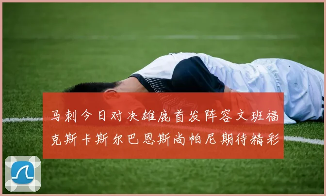 马刺今日对决雄鹿首发阵容文班福克斯卡斯尔巴恩斯尚帕尼期待精彩表现