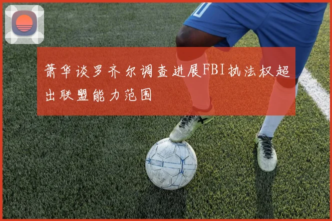 萧华谈罗齐尔调查进展FBI执法权超出联盟能力范围