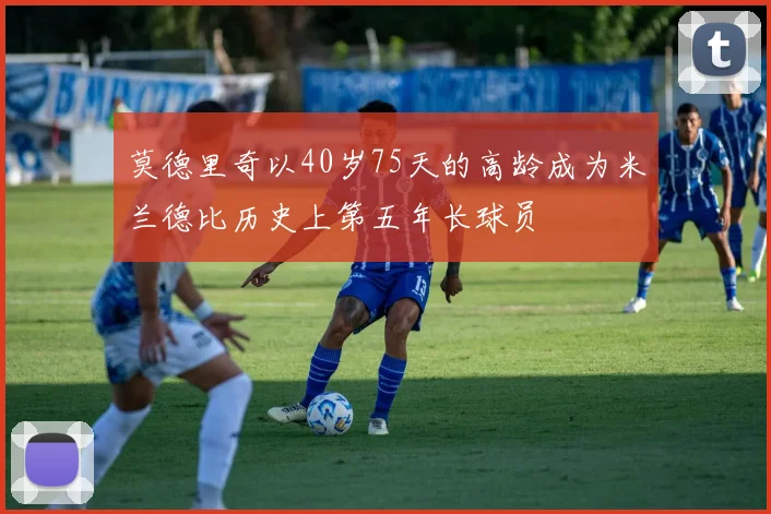 莫德里奇以40岁75天的高龄成为米兰德比历史上第五年长球员