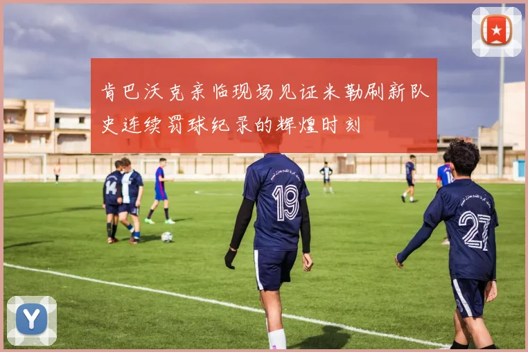 肯巴沃克亲临现场见证米勒刷新队史连续罚球纪录的辉煌时刻