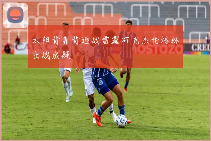 太阳背靠背迎战雷霆布克杰伦格林出战成疑