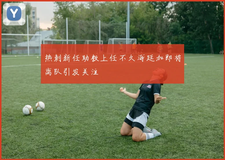 热刺新任助教上任不久海廷加即将离队引发关注