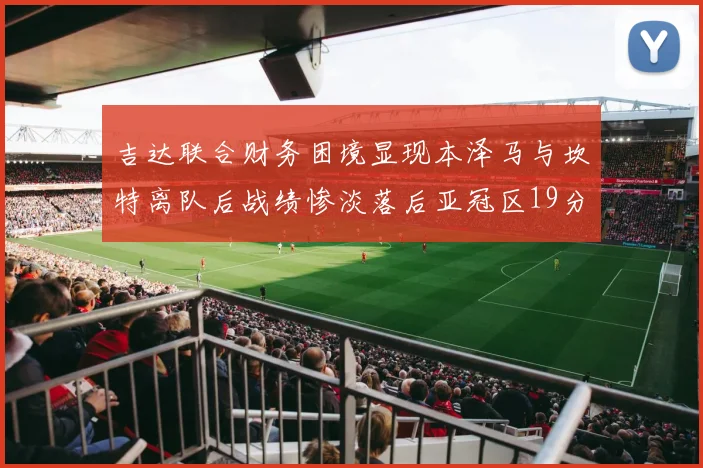 吉达联合财务困境显现本泽马与坎特离队后战绩惨淡落后亚冠区19分
