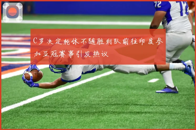 C罗决定轮休不随胜利队前往印度参加亚冠赛事引发热议