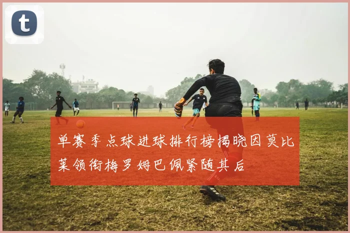 单赛季点球进球排行榜揭晓因莫比莱领衔梅罗姆巴佩紧随其后