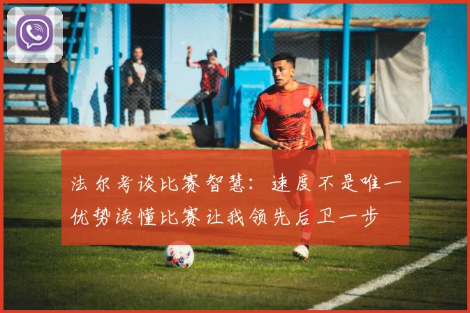 法尔考谈比赛智慧：速度不是唯一优势读懂比赛让我领先后卫一步