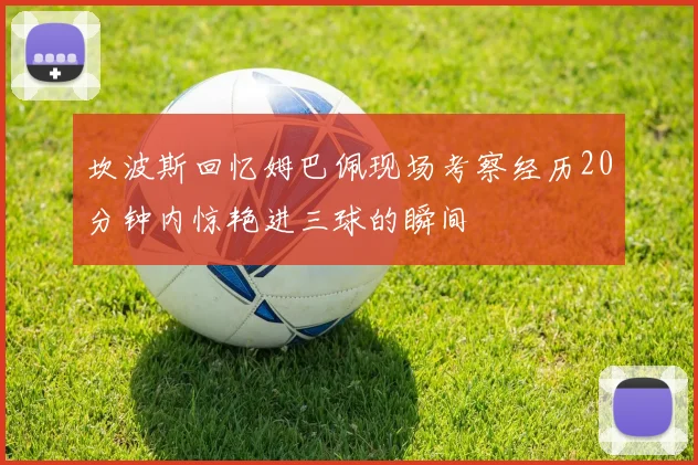 坎波斯回忆姆巴佩现场考察经历20分钟内惊艳进三球的瞬间