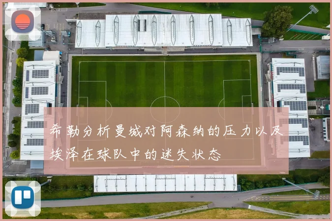 希勒分析曼城对阿森纳的压力以及埃泽在球队中的迷失状态