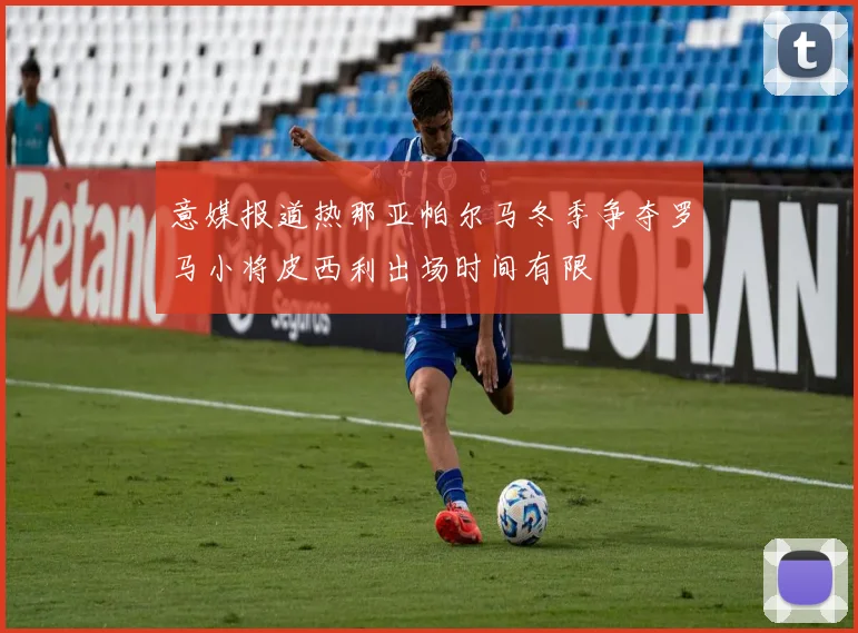 意媒报道热那亚帕尔马冬季争夺罗马小将皮西利出场时间有限