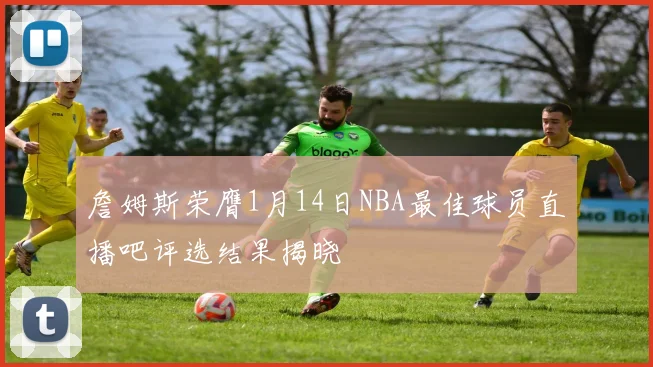 詹姆斯荣膺1月14日NBA最佳球员直播吧评选结果揭晓