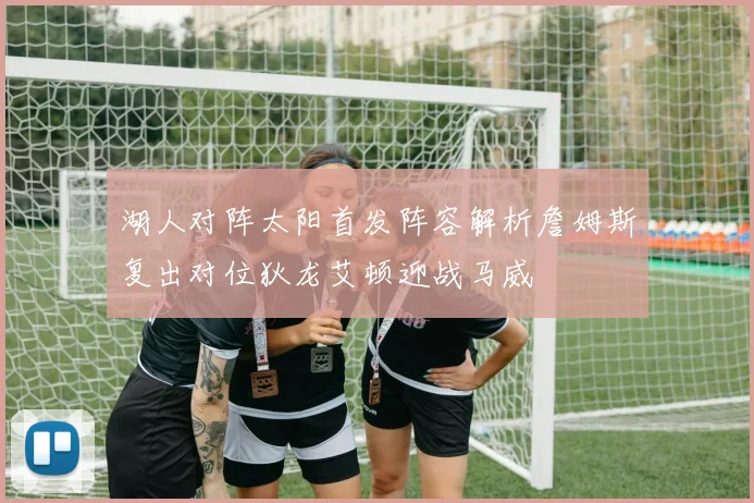 湖人对阵太阳首发阵容解析詹姆斯复出对位狄龙艾顿迎战马威