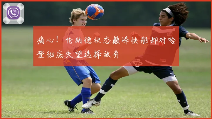 痛心！伦纳德状态巅峰快船却对哈登彻底失望选择放弃