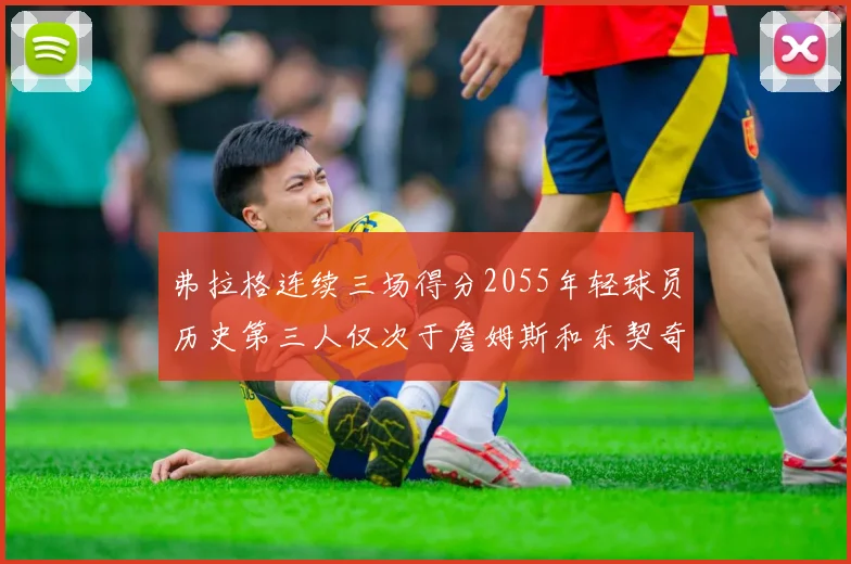 弗拉格连续三场得分2055年轻球员历史第三人仅次于詹姆斯和东契奇