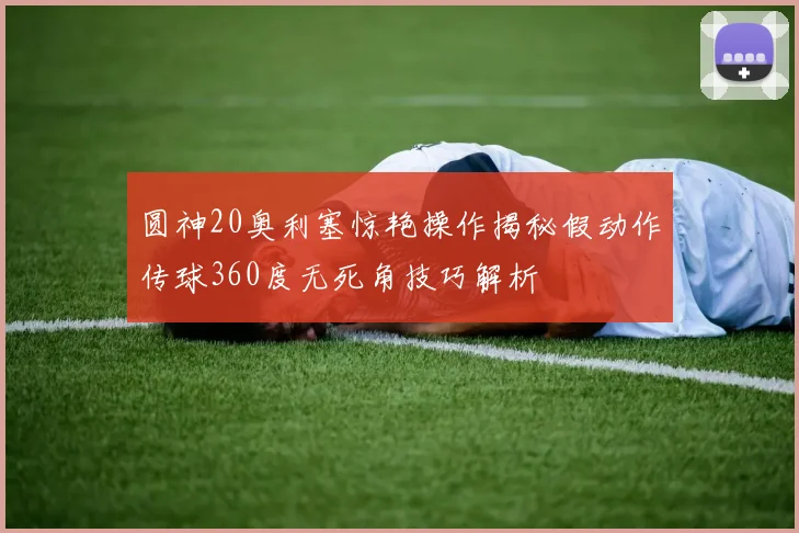 圆神20奥利塞惊艳操作揭秘假动作传球360度无死角技巧解析