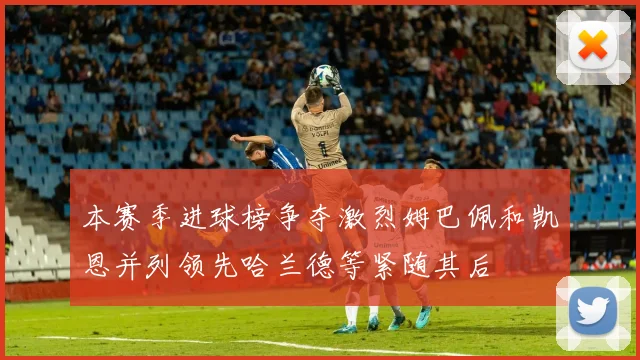 本赛季进球榜争夺激烈姆巴佩和凯恩并列领先哈兰德等紧随其后