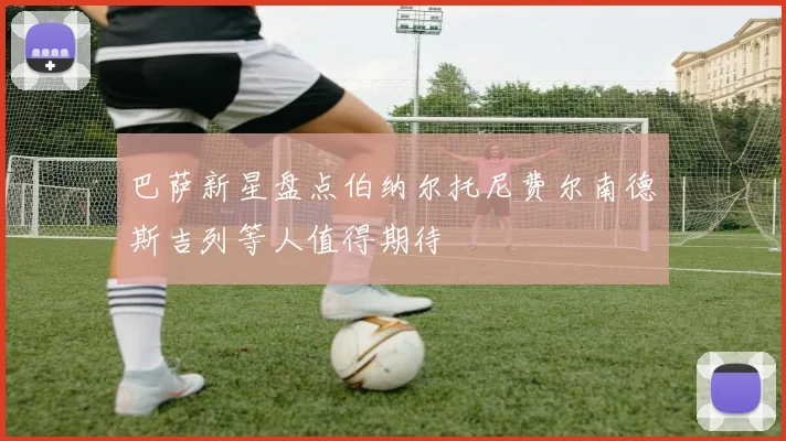 巴萨新星盘点伯纳尔托尼费尔南德斯吉列等人值得期待